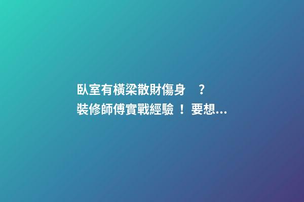 臥室有橫梁散財傷身？裝修師傅實戰經驗！要想風水好，吊頂不能錯